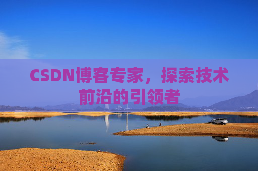 CSDN博客专家，探索技术前沿的引领者